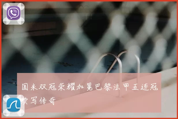 国米双冠荣耀加冕巴黎法甲五连冠续写传奇