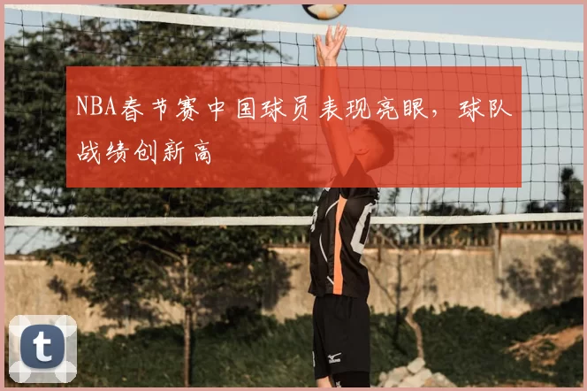 NBA春节赛中国球员表现亮眼,球队战绩创新高