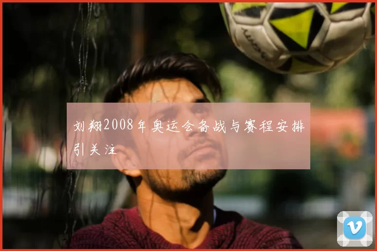 刘翔2008年奥运会备战与赛程安排引关注