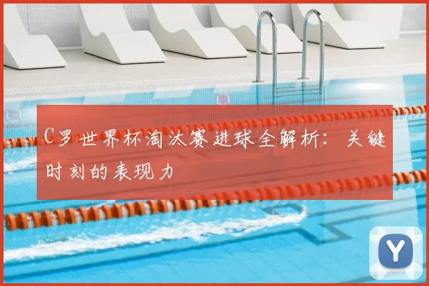 C罗世界杯淘汰赛进球全解析：关键时刻的表现力