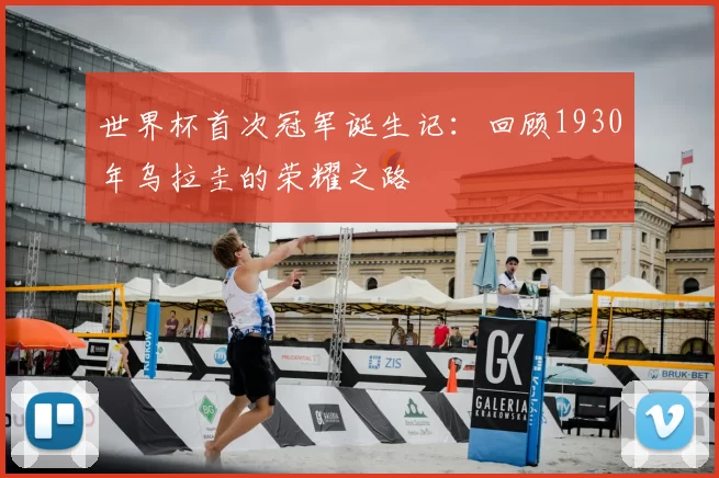 世界杯首次冠军诞生记:回顾1930年乌拉圭的荣耀之路
