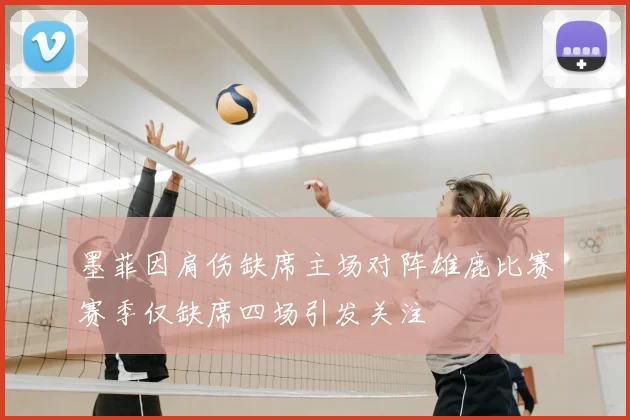 墨菲因肩伤缺席主场对阵雄鹿比赛赛季仅缺席四场引发关注