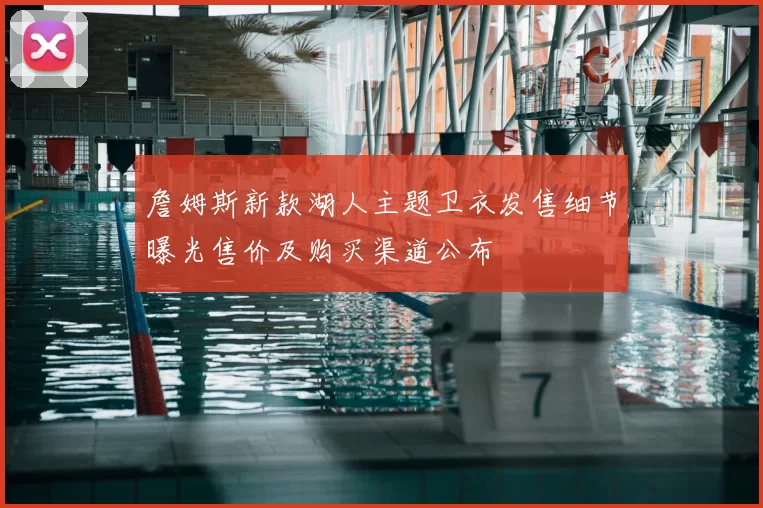 詹姆斯新款湖人主题卫衣发售细节曝光售价及购买渠道公布