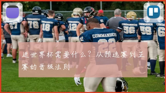 进世界杯需要什么?从预选赛到正赛的晋级法则