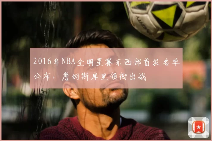 2016年NBA全明星赛东西部首发名单公布,詹姆斯库里领衔出战