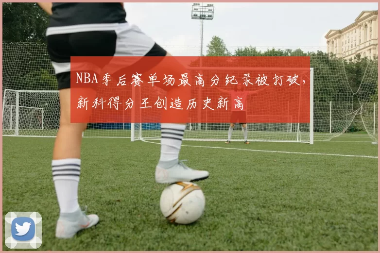 NBA季后赛单场最高分纪录被打破，新科得分王创造历史新高