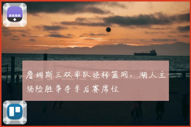 詹姆斯三双率队逆转篮网,湖人主场险胜争夺季后赛席位