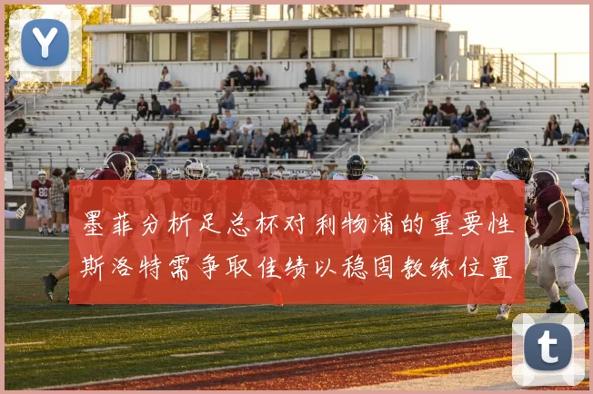 墨菲分析足总杯对利物浦的重要性斯洛特需争取佳绩以稳固教练位置