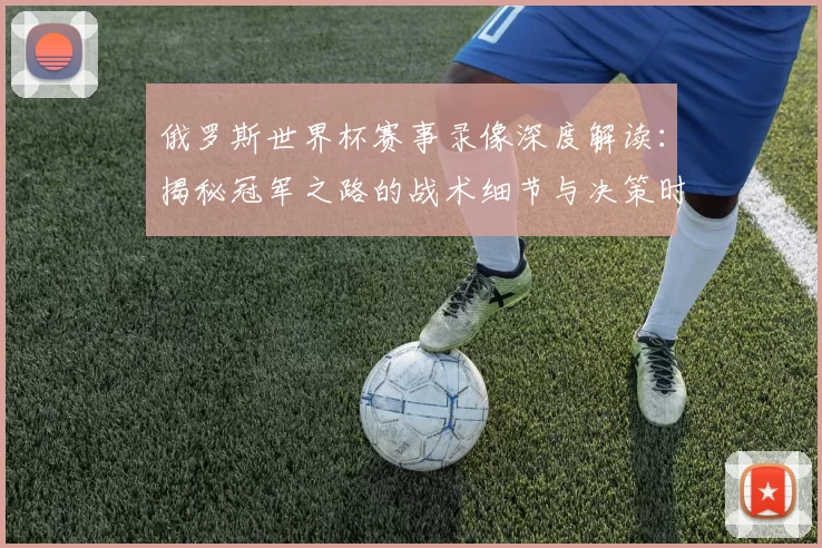 俄罗斯世界杯赛事录像深度解读:揭秘冠军之路的战术细节与决策时刻