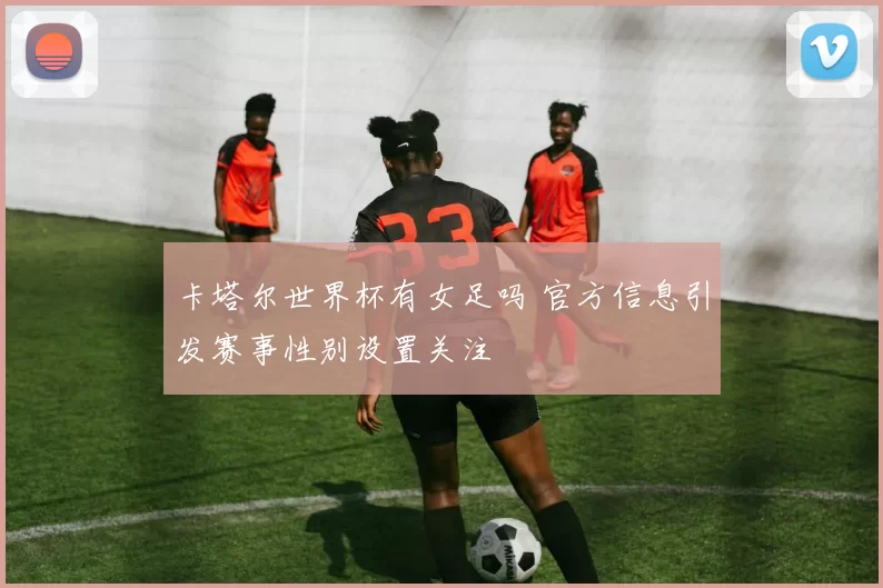 卡塔尔世界杯有女足吗 官方信息引发赛事性别设置关注