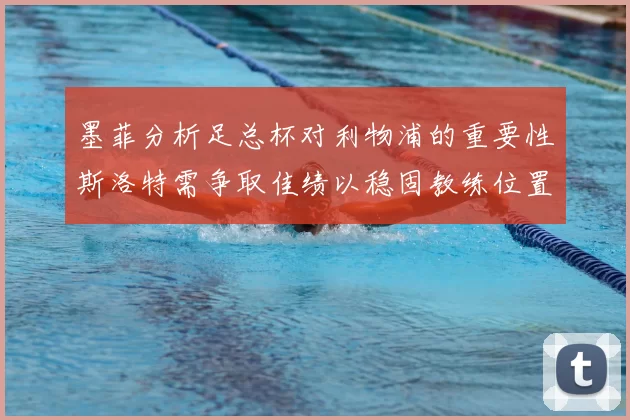 墨菲分析足总杯对利物浦的重要性斯洛特需争取佳绩以稳固教练位置