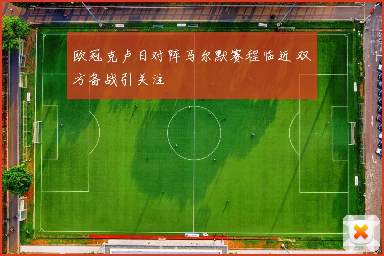 欧冠克卢日对阵马尔默赛程临近 双方备战引关注