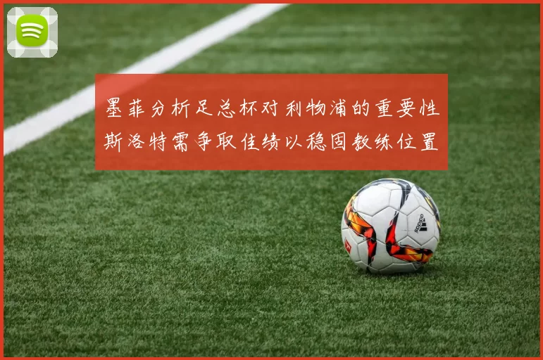 墨菲分析足总杯对利物浦的重要性斯洛特需争取佳绩以稳固教练位置