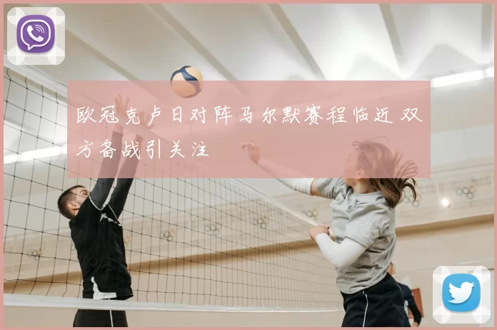 欧冠克卢日对阵马尔默赛程临近 双方备战引关注