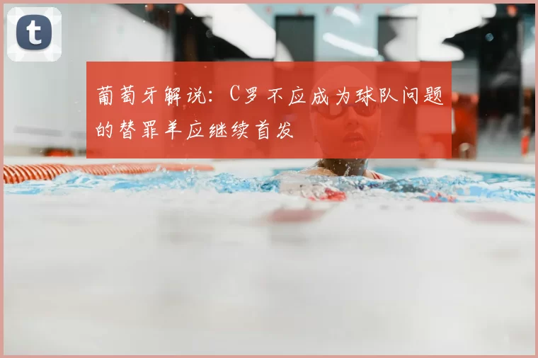 葡萄牙解说:C罗不应成为球队问题的替罪羊应继续首发