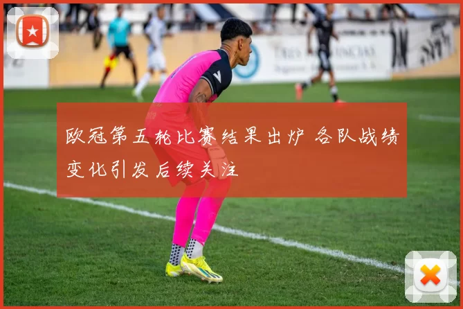 欧冠第五轮比赛结果出炉 各队战绩变化引发后续关注