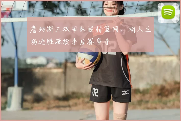 詹姆斯三双率队逆转篮网,湖人主场连胜延续季后赛争夺