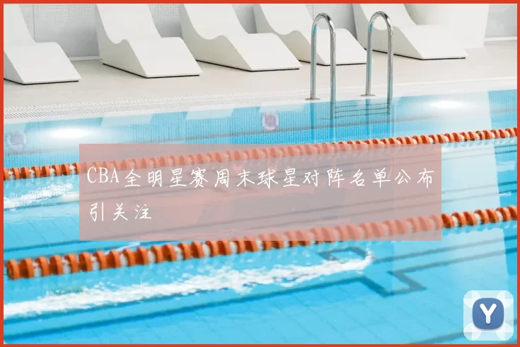 CBA全明星赛周末球星对阵名单公布引关注