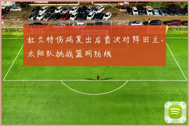 杜兰特伤病复出后首次对阵旧主，太阳队挑战篮网防线
