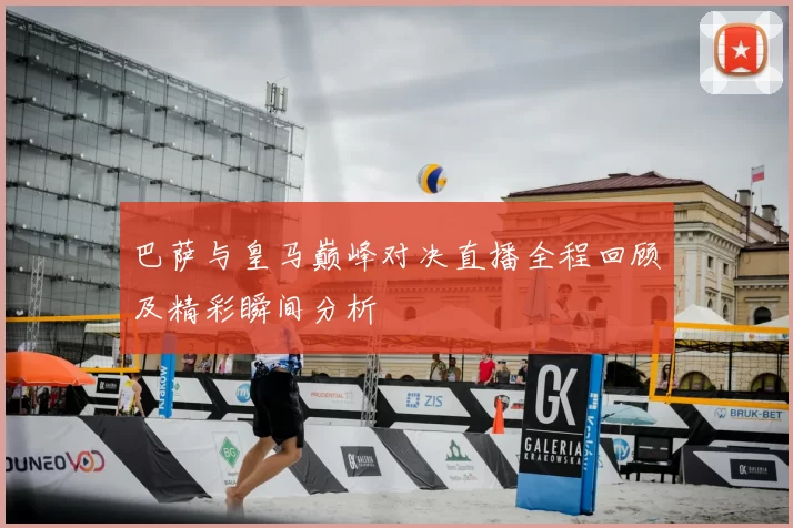 巴萨与皇马巅峰对决直播全程回顾及精彩瞬间分析