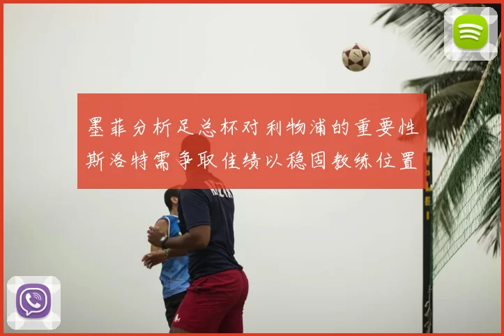 墨菲分析足总杯对利物浦的重要性斯洛特需争取佳绩以稳固教练位置