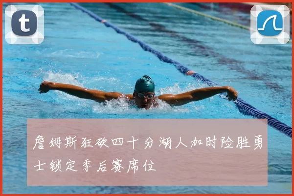 詹姆斯狂砍四十分湖人加时险胜勇士锁定季后赛席位