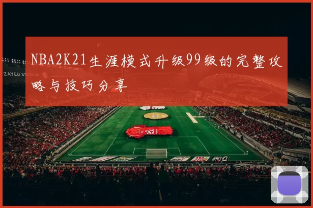 NBA2K21生涯模式升级99级的完整攻略与技巧分享
