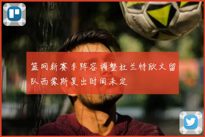 篮网新赛季阵容调整杜兰特欧文留队西蒙斯复出时间未定