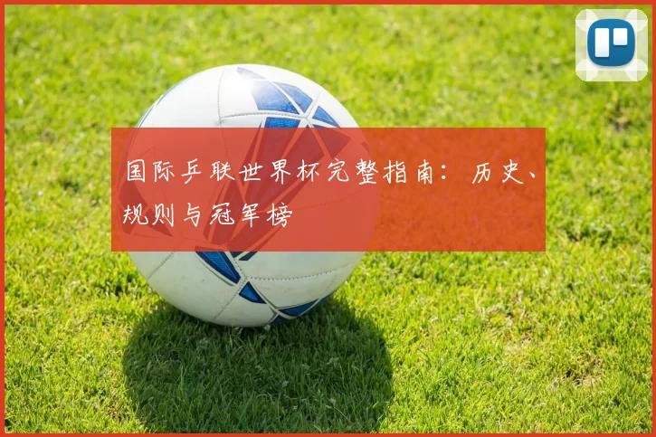 国际乒联世界杯完整指南：历史、规则与冠军榜