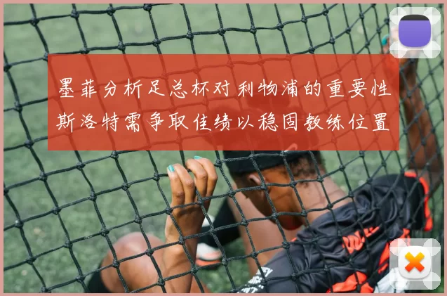 墨菲分析足总杯对利物浦的重要性斯洛特需争取佳绩以稳固教练位置