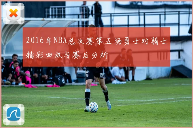 2016年NBA总决赛第五场勇士对骑士精彩回放与赛后分析