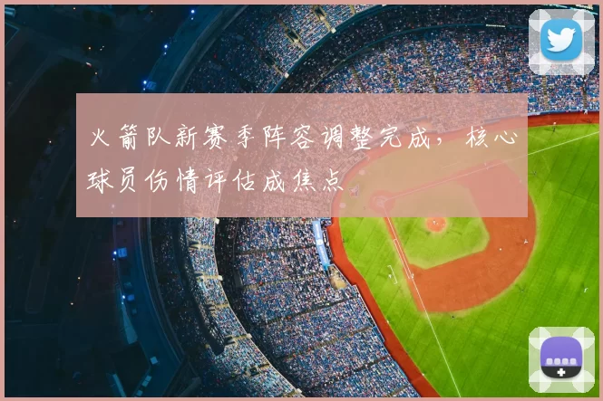 火箭队新赛季阵容调整完成,核心球员伤情评估成焦点