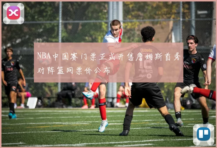 NBA中国赛门票正式开售詹姆斯首秀对阵篮网票价公布