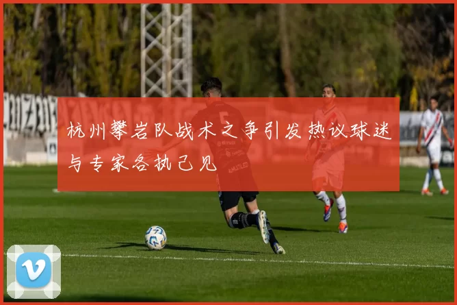 杭州攀岩队战术之争引发热议球迷与专家各执己见