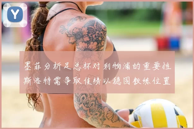 墨菲分析足总杯对利物浦的重要性斯洛特需争取佳绩以稳固教练位置