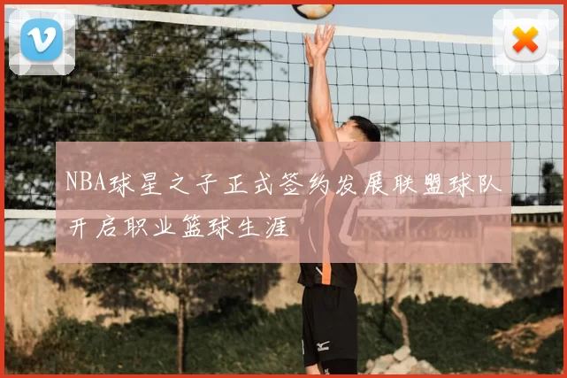 NBA球星之子正式签约发展联盟球队开启职业篮球生涯