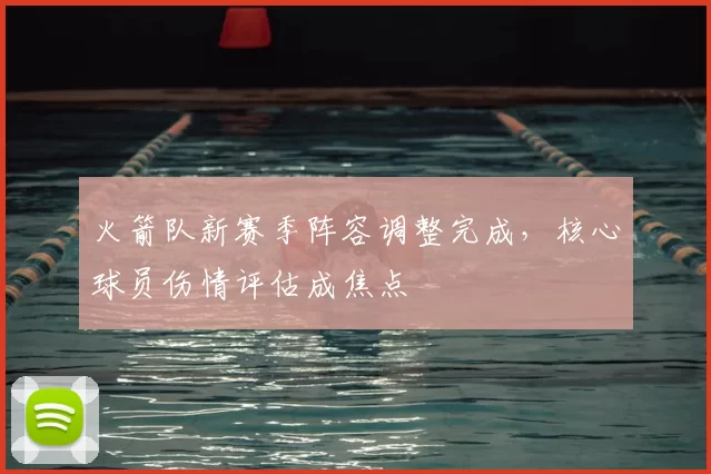 火箭队新赛季阵容调整完成，核心球员伤情评估成焦点