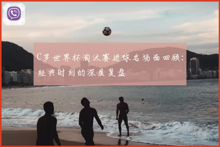 C罗世界杯淘汰赛进球名场面回顾:经典时刻的深度复盘