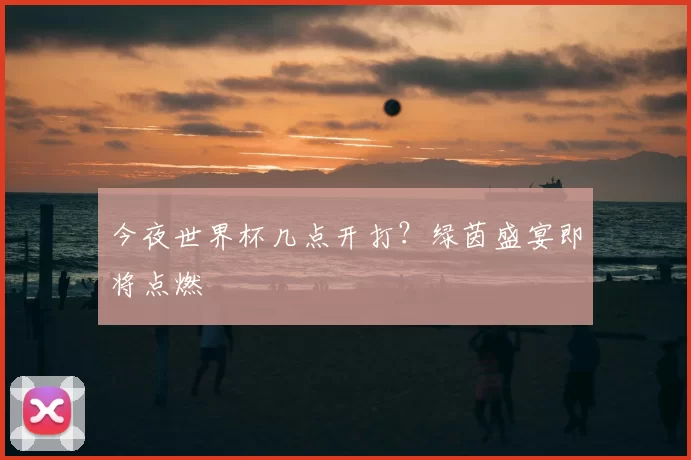 今夜世界杯几点开打？绿茵盛宴即将点燃