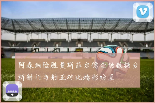阿森纳险胜曼斯菲尔德全场数据分析射门与射正对比精彩纷呈