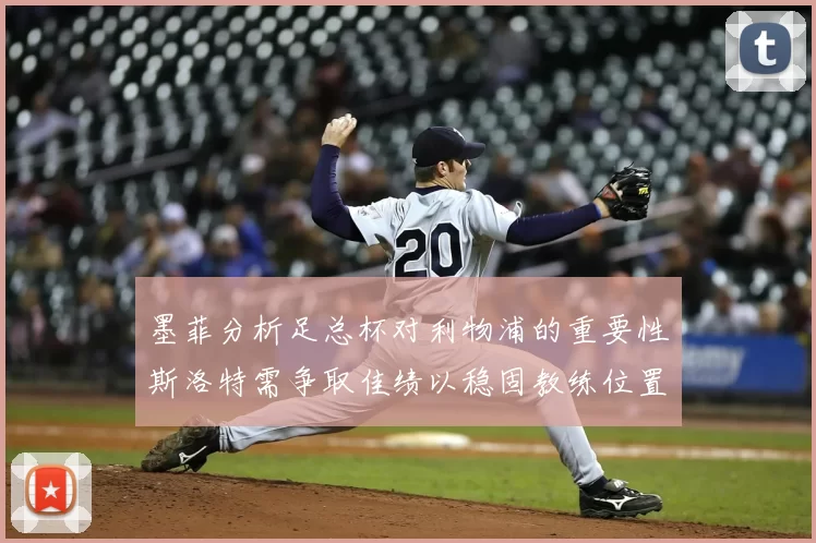墨菲分析足总杯对利物浦的重要性斯洛特需争取佳绩以稳固教练位置