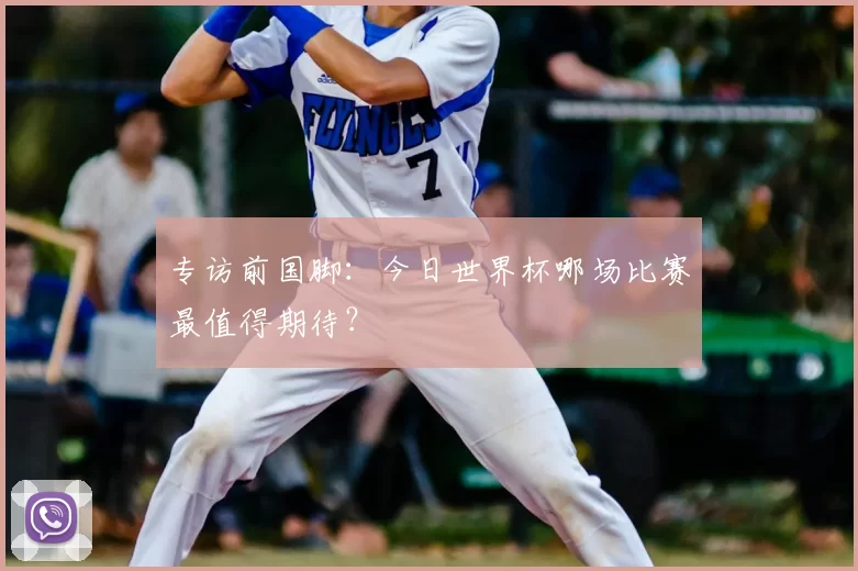 专访前国脚:今日世界杯哪场比赛最值得期待?