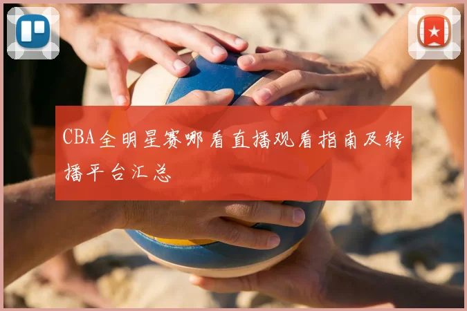 CBA全明星赛哪看直播观看指南及转播平台汇总