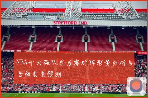 NBA十大强队季后赛对阵形势分析与晋级前景预测
