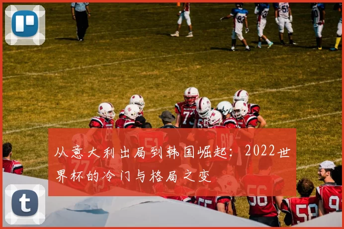 从意大利出局到韩国崛起:2022世界杯的冷门与格局之变