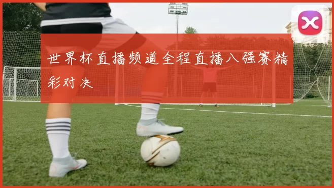 世界杯直播频道全程直播八强赛精彩对决
