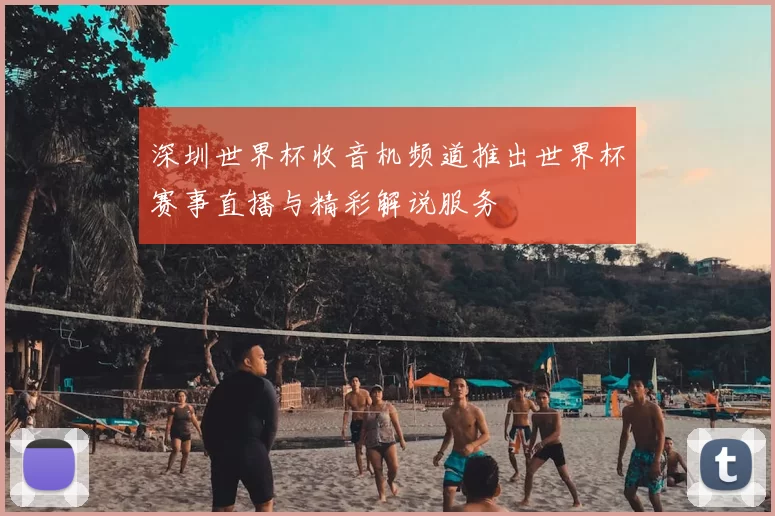 深圳世界杯收音机频道推出世界杯赛事直播与精彩解说服务
