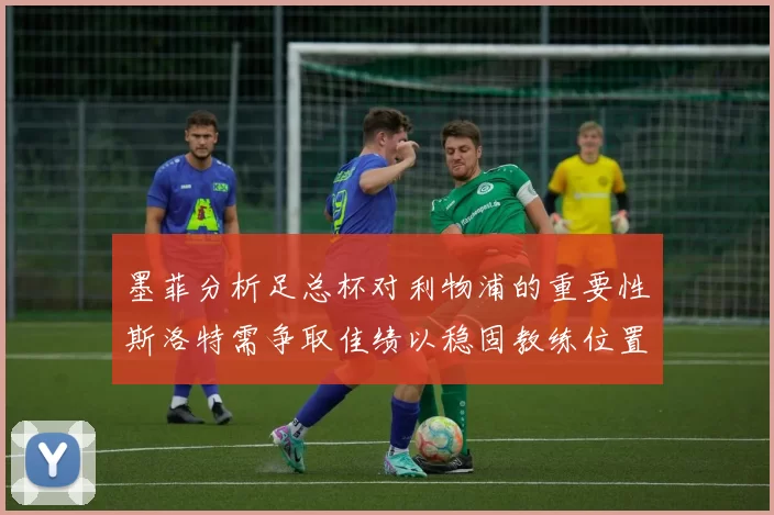 墨菲分析足总杯对利物浦的重要性斯洛特需争取佳绩以稳固教练位置