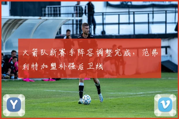 火箭队新赛季阵容调整完成,范弗利特加盟补强后卫线