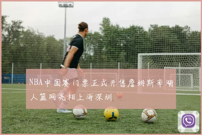 NBA中国赛门票正式开售詹姆斯率湖人篮网亮相上海深圳